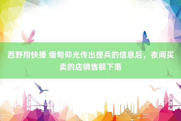 西野翔快播 缅甸仰光传出捏兵的信息后，夜间买卖的店销售额下落