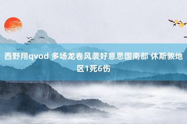 西野翔qvod 多场龙卷风袭好意思国南部 休斯敦地区1死6伤