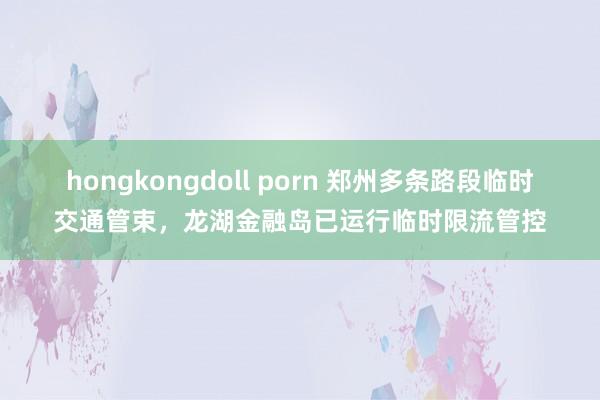 hongkongdoll porn 郑州多条路段临时交通管束