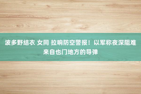 波多野结衣 女同 拉响防空警报！以军称夜深阻难来自也门地方的