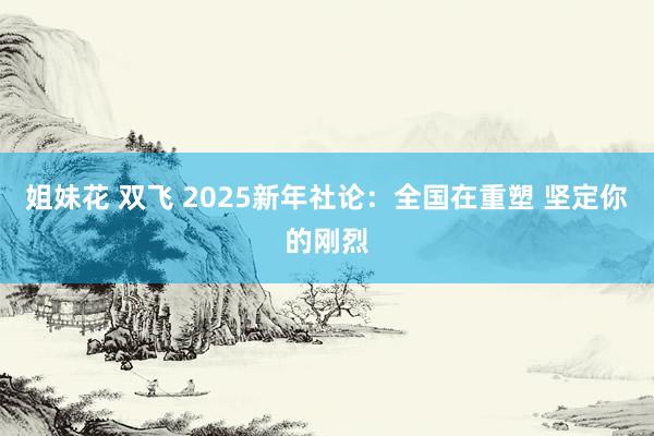 姐妹花 双飞 2025新年社论：全国在重塑 坚定你的刚烈