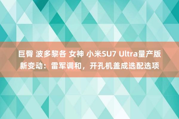 巨臀 波多黎各 女神 小米SU7 Ultra量产版新变动：雷