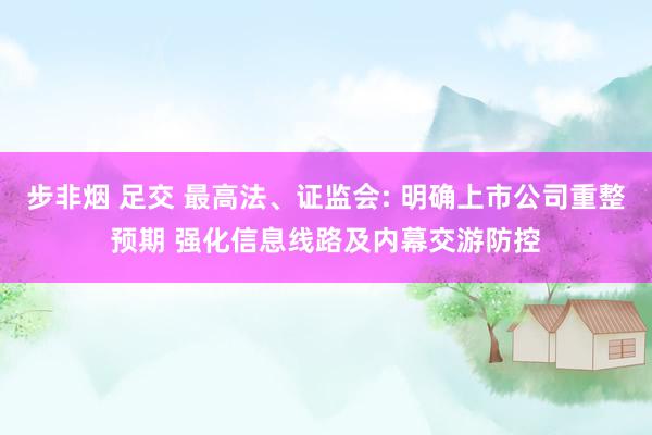 步非烟 足交 最高法、证监会: 明确上市公司重整预期 强化信