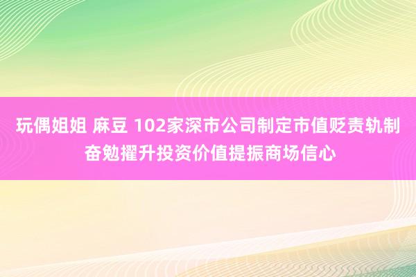 玩偶姐姐 麻豆 102家深市公司制定市值贬责轨制 奋勉擢升投