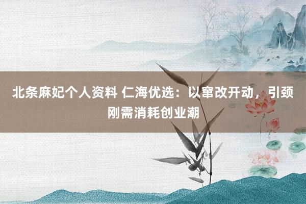 北条麻妃个人资料 仁海优选：以窜改开动，引颈刚需消耗创业潮