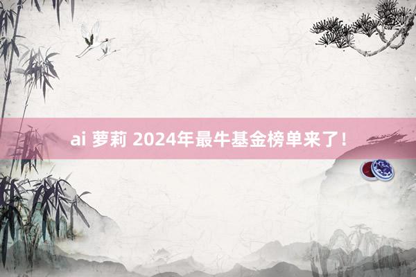 ai 萝莉 2024年最牛基金榜单来了！