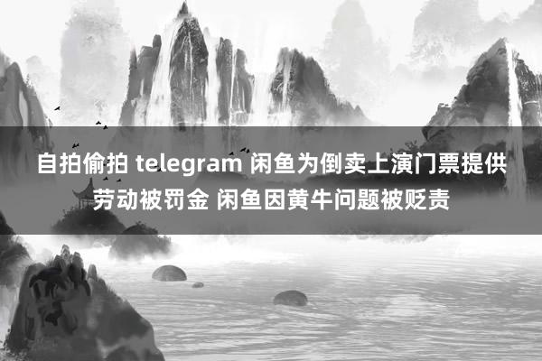 自拍偷拍 telegram 闲鱼为倒卖上演门票提供劳动被罚金