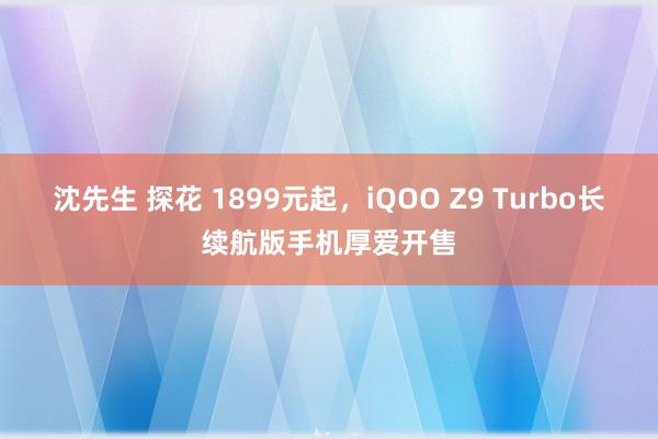 沈先生 探花 1899元起，iQOO Z9 Turbo长续航