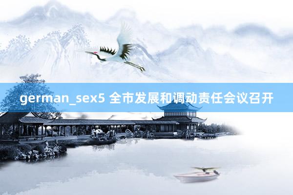 german_sex5 全市发展和调动责任会议召开