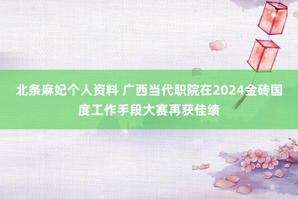 北条麻妃个人资料 广西当代职院在2024金砖国度工作手段大赛