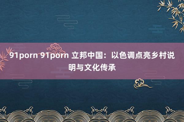 91porn 91porn 立邦中国：以色调点亮乡村说明与文