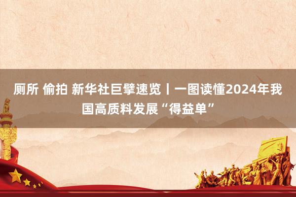 厕所 偷拍 新华社巨擘速览丨一图读懂2024年我国高质料发展“得益单”