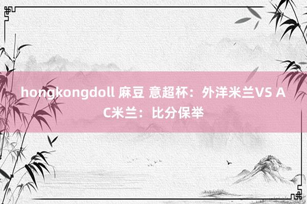 hongkongdoll 麻豆 意超杯：外洋米兰VS AC米