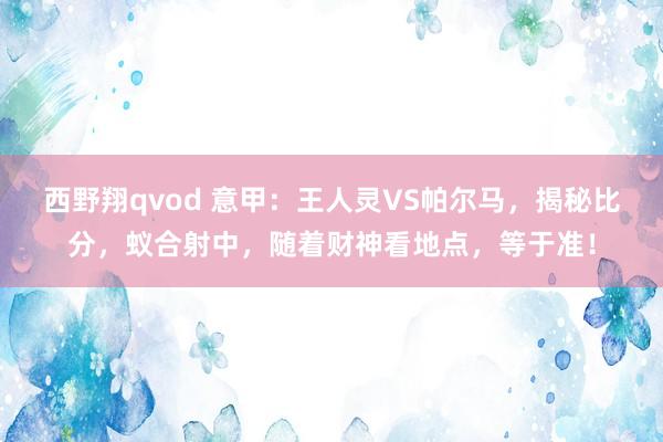 西野翔qvod 意甲：王人灵VS帕尔马，揭秘比分，蚁合射中，