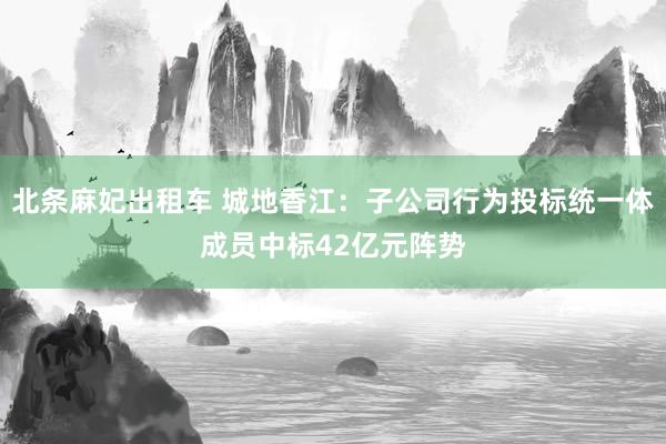 北条麻妃出租车 城地香江：子公司行为投标统一体成员中标42亿