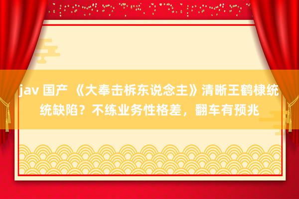 jav 国产 《大奉击柝东说念主》清晰王鹤棣统统缺陷？不练业