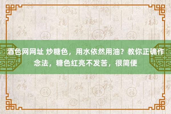 酒色网网址 炒糖色，用水依然用油？教你正确作念法，糖色红亮不