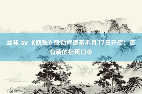 丝袜 av 《崩铁》联动肯德基本月17日开启！还有新的社死口