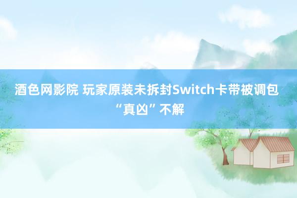 酒色网影院 玩家原装未拆封Switch卡带被调包 “真凶”不解