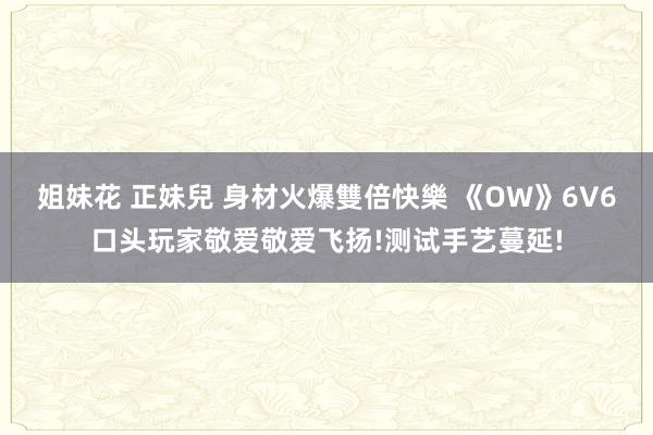 姐妹花 正妹兒 身材火爆雙倍快樂 《OW》6V6口头玩家敬爱