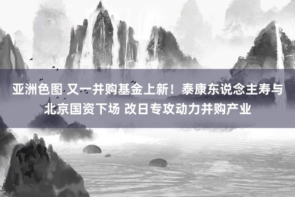 亚洲色图 又一并购基金上新！泰康东说念主寿与北京国资下场 改