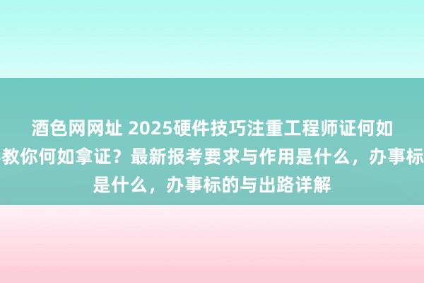 酒色网网址 2025硬件技巧注重工程师证何如登科？手把手教你