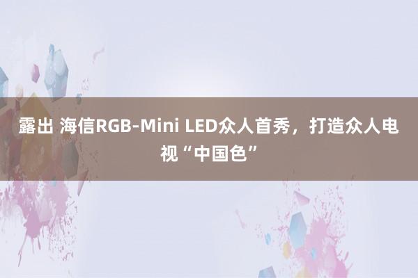 露出 海信RGB-Mini LED众人首秀，打造众人电视“中