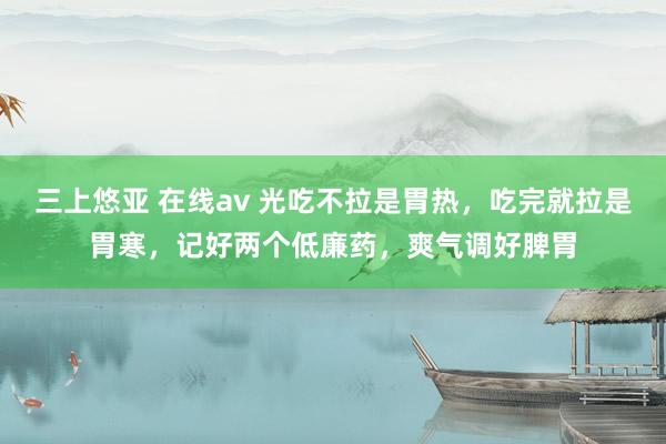 三上悠亚 在线av 光吃不拉是胃热，吃完就拉是胃寒，记好两个