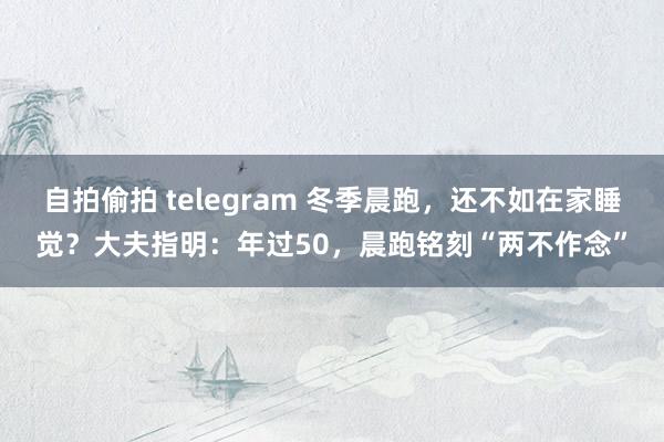 自拍偷拍 telegram 冬季晨跑，还不如在家睡觉？大夫指