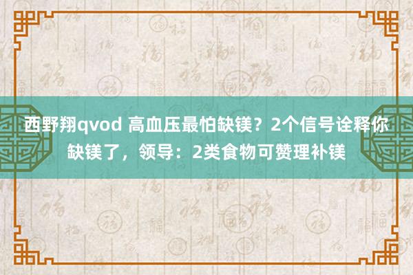 西野翔qvod 高血压最怕缺镁？2个信号诠释你缺镁了，领导：