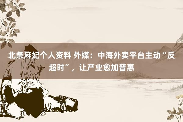 北条麻妃个人资料 外媒：中海外卖平台主动“反超时”，让产业愈