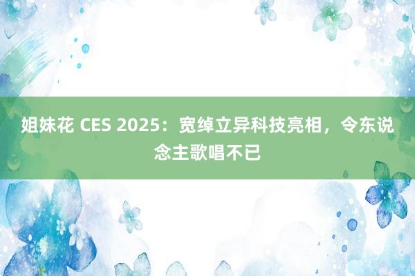 姐妹花 CES 2025：宽绰立异科技亮相，令东说念主歌唱不