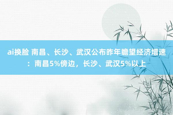 ai换脸 南昌、长沙、武汉公布昨年瞻望经济增速：南昌5%傍边