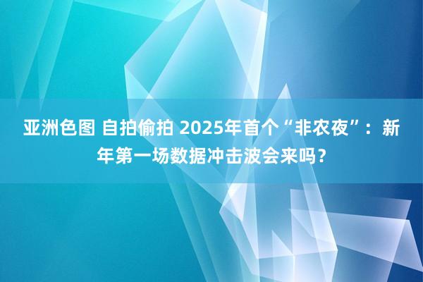 亚洲色图 自拍偷拍 2025年首个“非农夜”：新年第一场数据