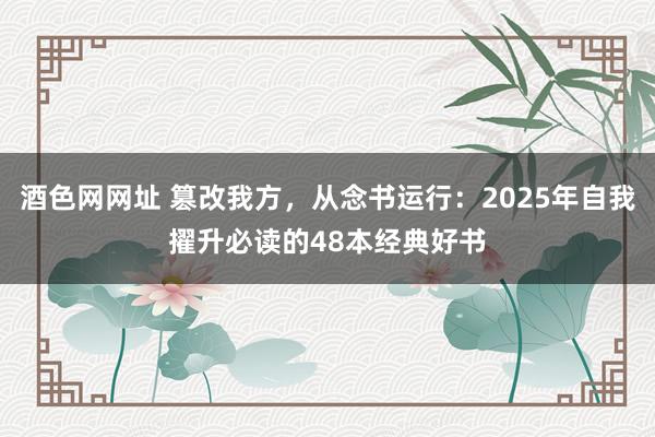 酒色网网址 篡改我方，从念书运行：2025年自我擢升必读的4