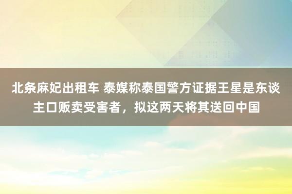 北条麻妃出租车 泰媒称泰国警方证据王星是东谈主口贩卖受害者，