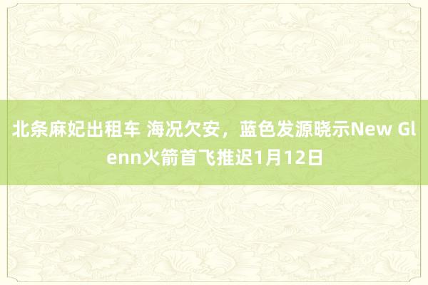 北条麻妃出租车 海况欠安，蓝色发源晓示New Glenn火箭首飞推迟1月12日