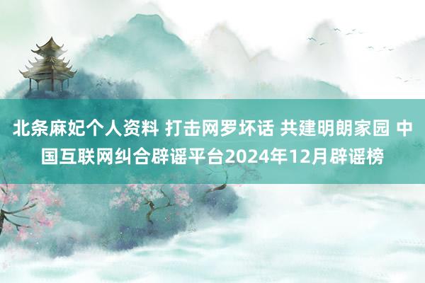 北条麻妃个人资料 打击网罗坏话 共建明朗家园 中国互联网纠合辟谣平台2024年12月辟谣榜