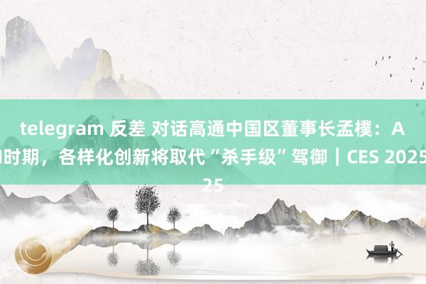 telegram 反差 对话高通中国区董事长孟樸：AI时期，各样化创新将取代“杀手级”驾御｜CES 2025