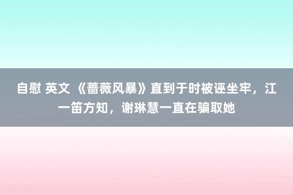 自慰 英文 《蔷薇风暴》直到于时被诬坐牢，江一笛方知，谢琳慧一直在骗取她