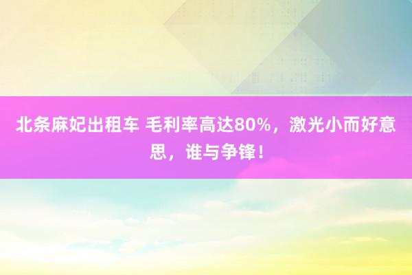 北条麻妃出租车 毛利率高达80%，激光小而好意思，谁与争锋！