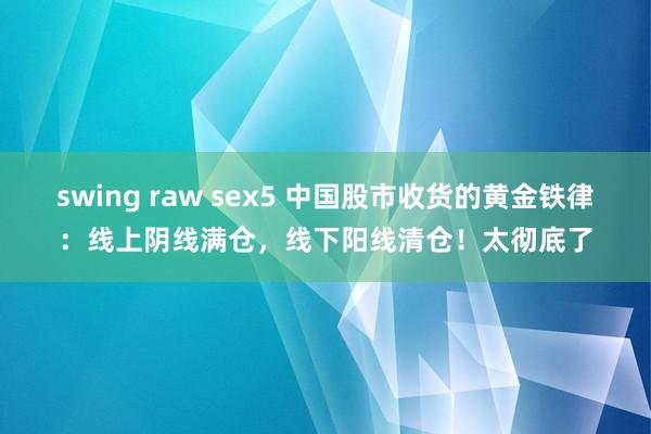 swing raw sex5 中国股市收货的黄金铁律：线上阴线满仓，线下阳线清仓！太彻底了