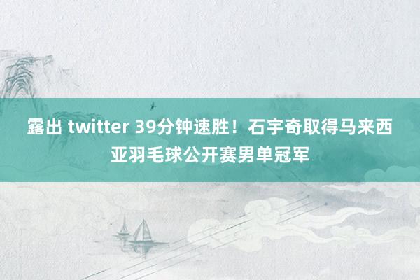 露出 twitter 39分钟速胜！石宇奇取得马来西亚羽毛球