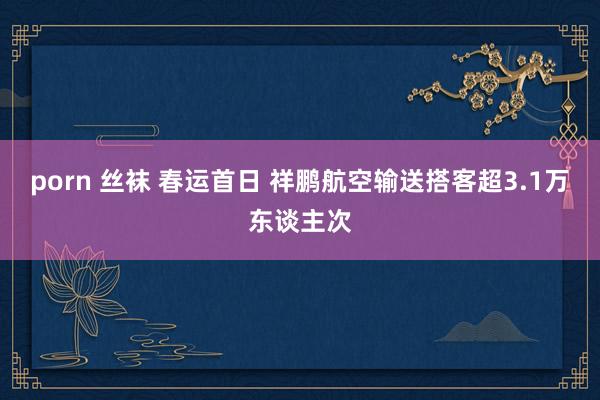 porn 丝袜 春运首日 祥鹏航空输送搭客超3.1万东谈主次