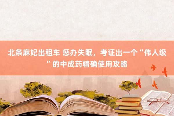 北条麻妃出租车 惩办失眠，考证出一个“伟人级”的中成药精确使用攻略