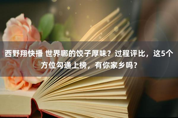 西野翔快播 世界哪的饺子厚味？过程评比，这5个方位勾通上榜，